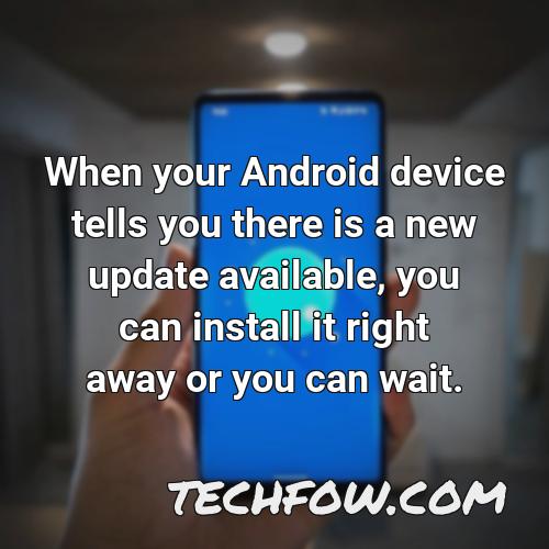 when your android device tells you there is a new update available you can install it right away or you can wait
