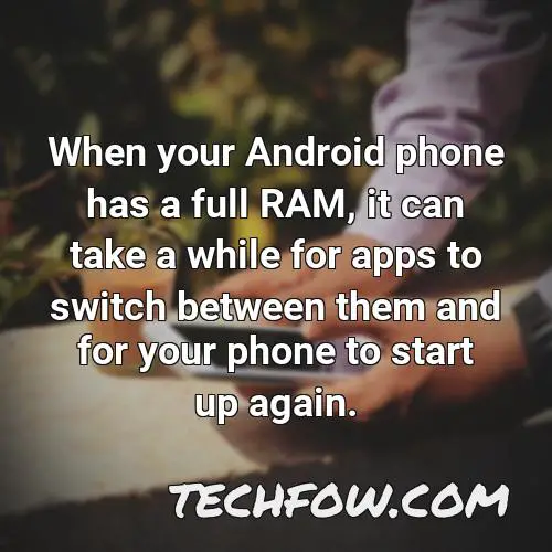 when your android phone has a full ram it can take a while for apps to switch between them and for your phone to start up again