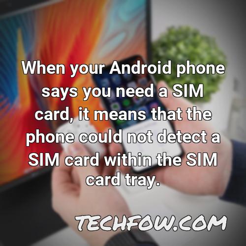 when your android phone says you need a sim card it means that the phone could not detect a sim card within the sim card tray