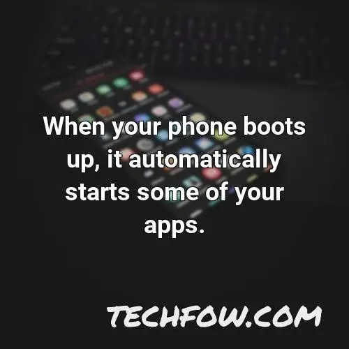 when your phone boots up it automatically starts some of your apps