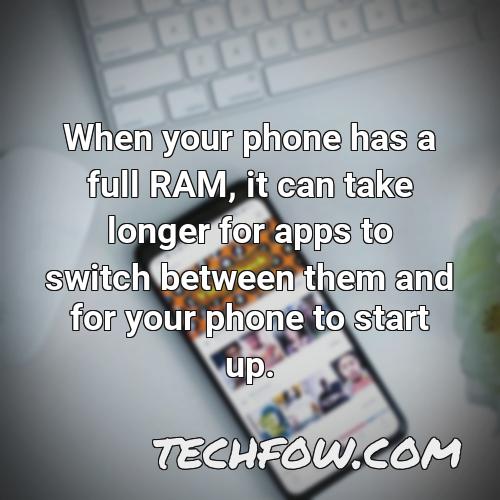 when your phone has a full ram it can take longer for apps to switch between them and for your phone to start up