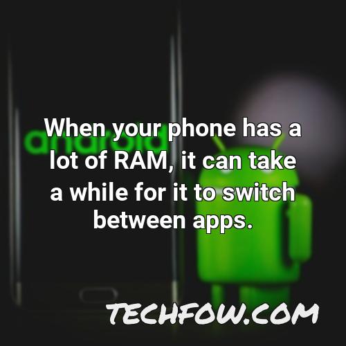 when your phone has a lot of ram it can take a while for it to switch between apps