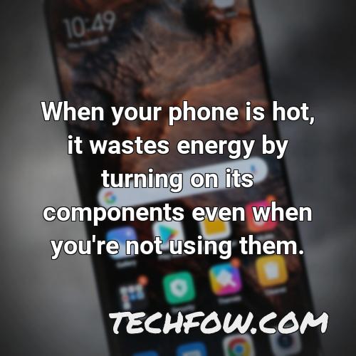 when your phone is hot it wastes energy by turning on its components even when you re not using them