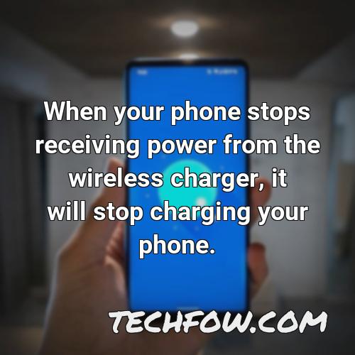 when your phone stops receiving power from the wireless charger it will stop charging your phone