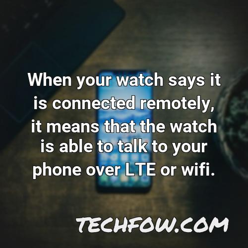 when your watch says it is connected remotely it means that the watch is able to talk to your phone over lte or wifi