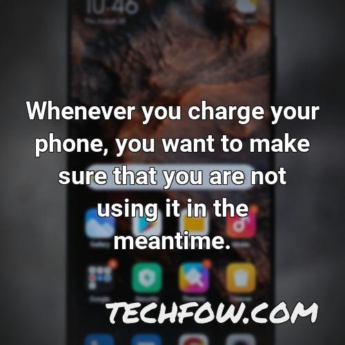 whenever you charge your phone you want to make sure that you are not using it in the meantime