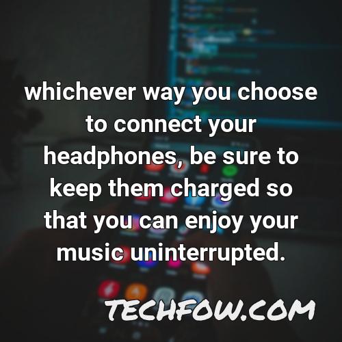 whichever way you choose to connect your headphones be sure to keep them charged so that you can enjoy your music uninterrupted