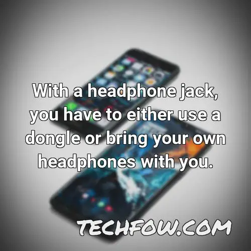with a headphone jack you have to either use a dongle or bring your own headphones with you