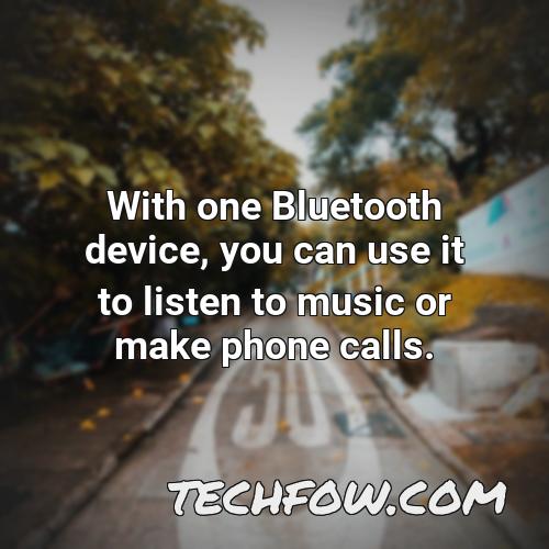 with one bluetooth device you can use it to listen to music or make phone calls