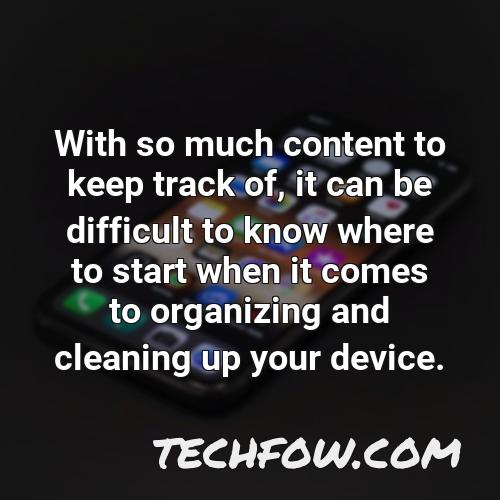 with so much content to keep track of it can be difficult to know where to start when it comes to organizing and cleaning up your device