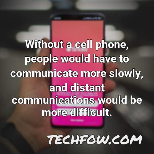 without a cell phone people would have to communicate more slowly and distant communications would be more difficult