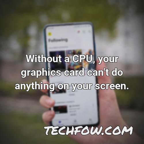 without a cpu your graphics card can t do anything on your screen