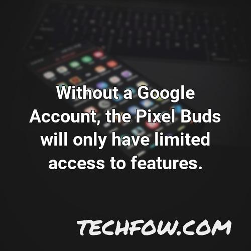 without a google account the pixel buds will only have limited access to features