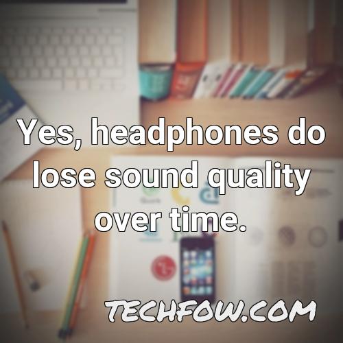 yes headphones do lose sound quality over time
