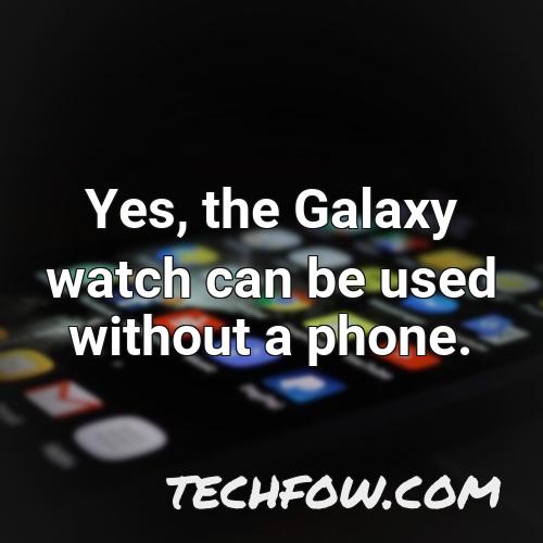 yes the galaxy watch can be used without a phone