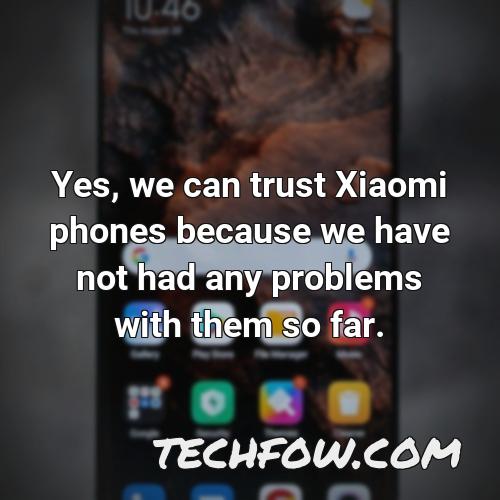 yes we can trust xiaomi phones because we have not had any problems with them so far