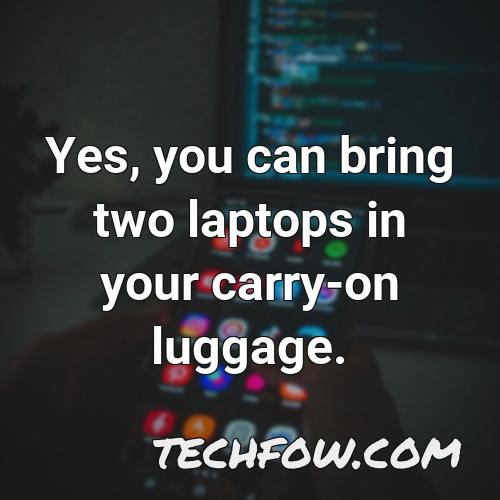 yes you can bring two laptops in your carry on luggage
