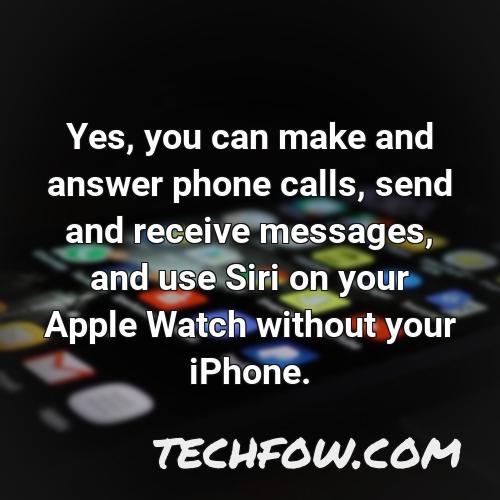 yes you can make and answer phone calls send and receive messages and use siri on your apple watch without your iphone