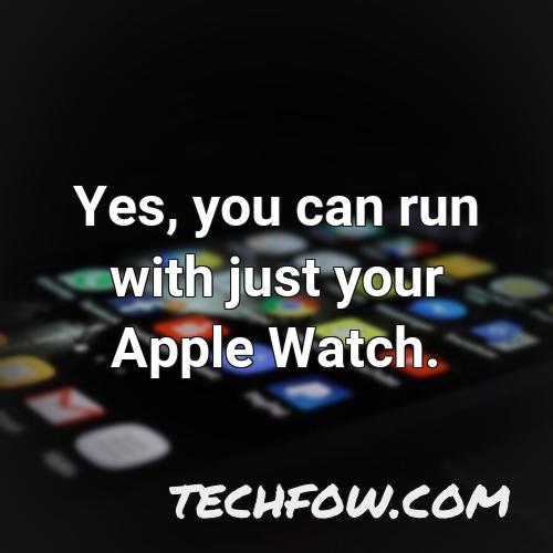 yes you can run with just your apple watch