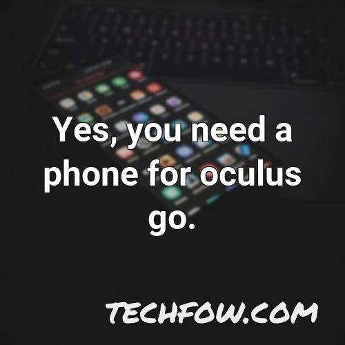 yes you need a phone for oculus go