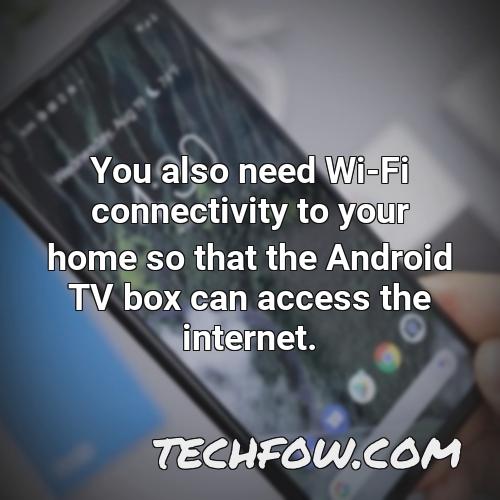 you also need wi fi connectivity to your home so that the android tv box can access the internet