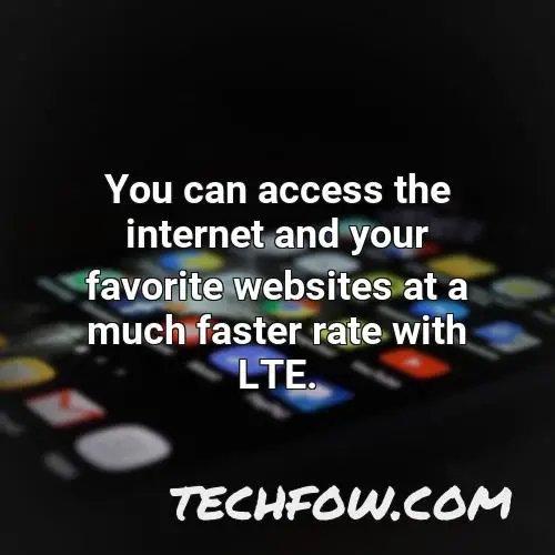 you can access the internet and your favorite websites at a much faster rate with lte
