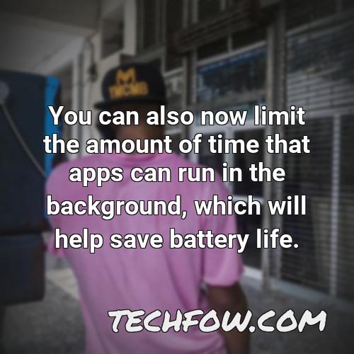 you can also now limit the amount of time that apps can run in the background which will help save battery life