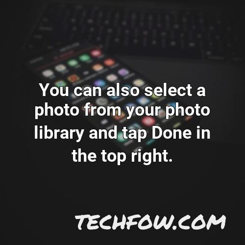 you can also select a photo from your photo library and tap done in the top right