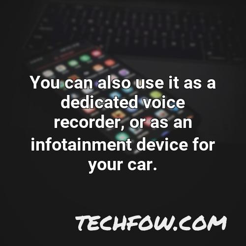 you can also use it as a dedicated voice recorder or as an infotainment device for your car