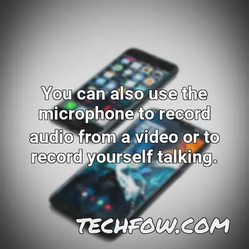 you can also use the microphone to record audio from a video or to record yourself talking