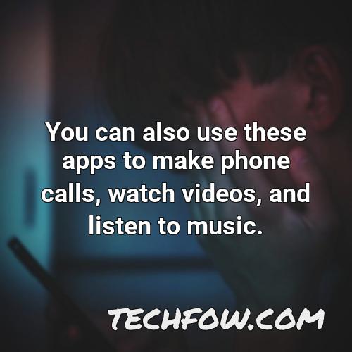 you can also use these apps to make phone calls watch videos and listen to music