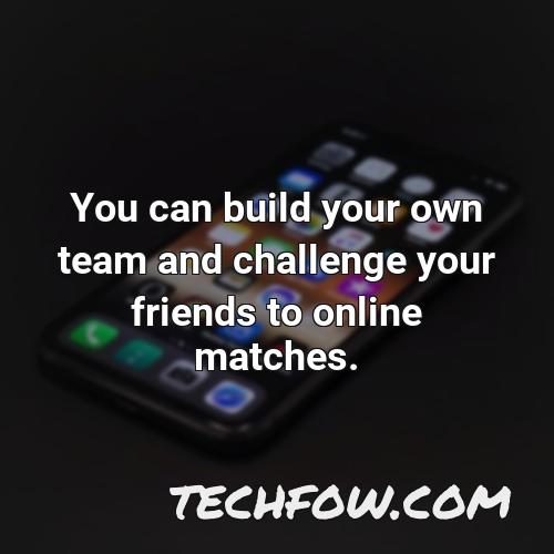 you can build your own team and challenge your friends to online matches