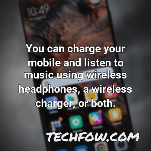 you can charge your mobile and listen to music using wireless headphones a wireless charger or both