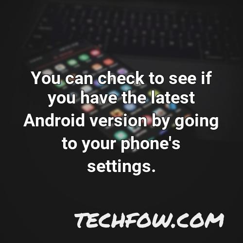 you can check to see if you have the latest android version by going to your phone s settings