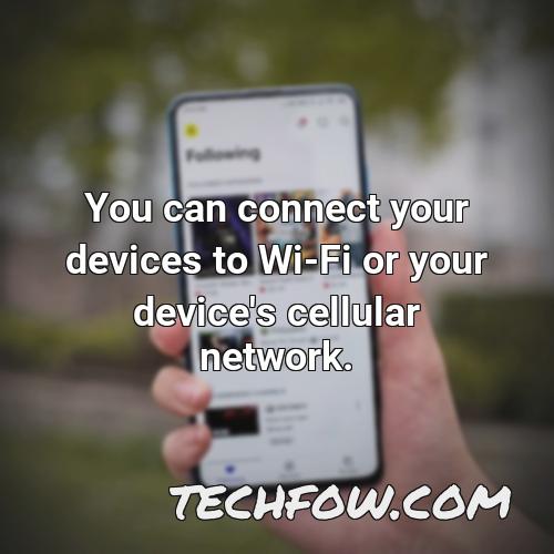 you can connect your devices to wi fi or your device s cellular network