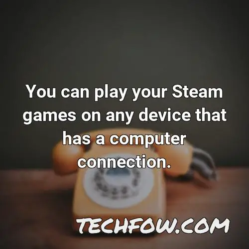 you can play your steam games on any device that has a computer connection