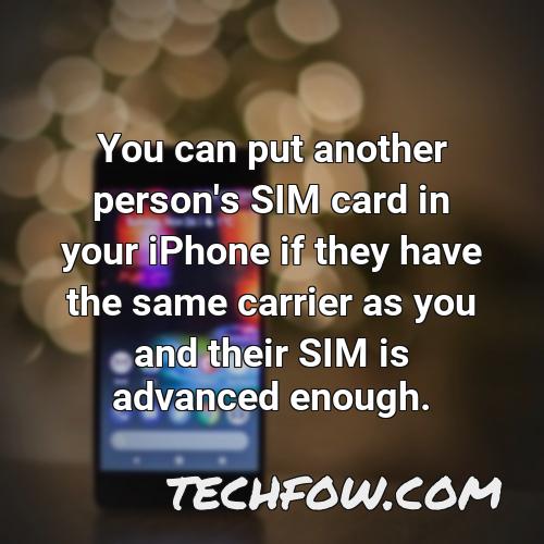 you can put another person s sim card in your iphone if they have the same carrier as you and their sim is advanced enough