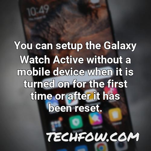 you can setup the galaxy watch active without a mobile device when it is turned on for the first time or after it has been reset 1
