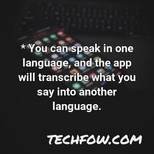 you can speak in one language and the app will transcribe what you say into another language