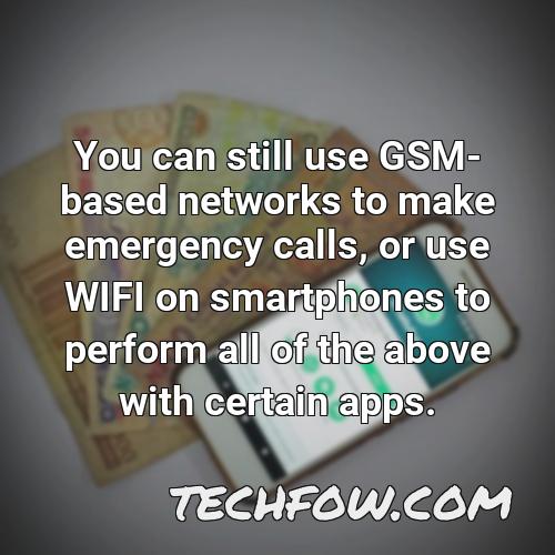 you can still use gsm based networks to make emergency calls or use wifi on smartphones to perform all of the above with certain apps 1