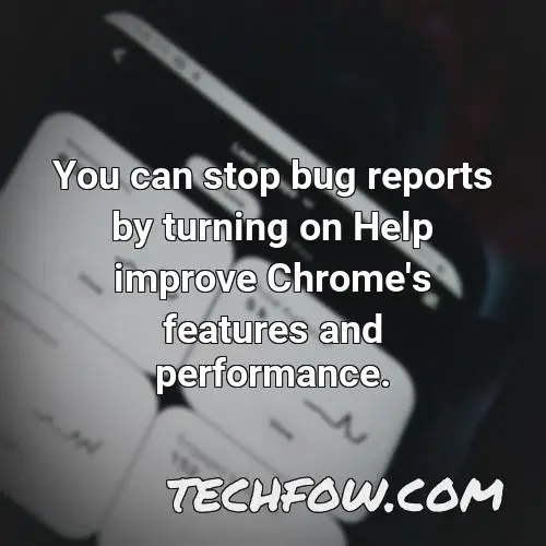 you can stop bug reports by turning on help improve chrome s features and performance