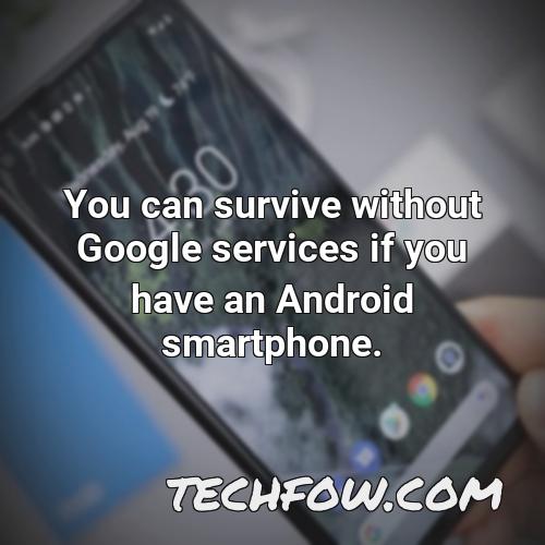 you can survive without google services if you have an android smartphone