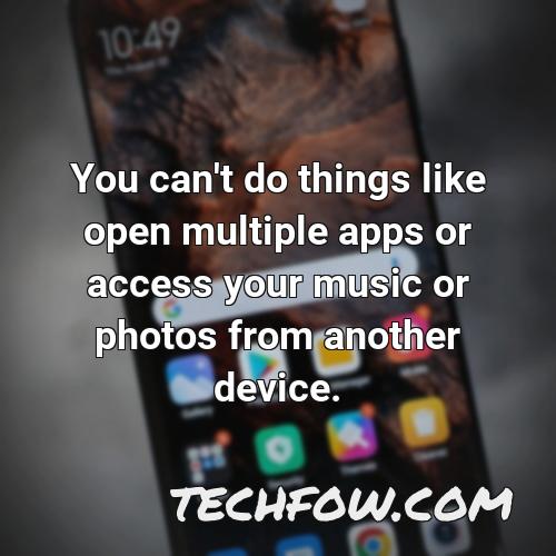 you can t do things like open multiple apps or access your music or photos from another device