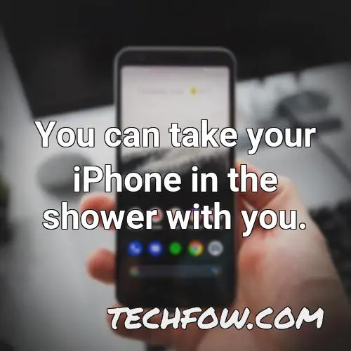 you can take your iphone in the shower with you