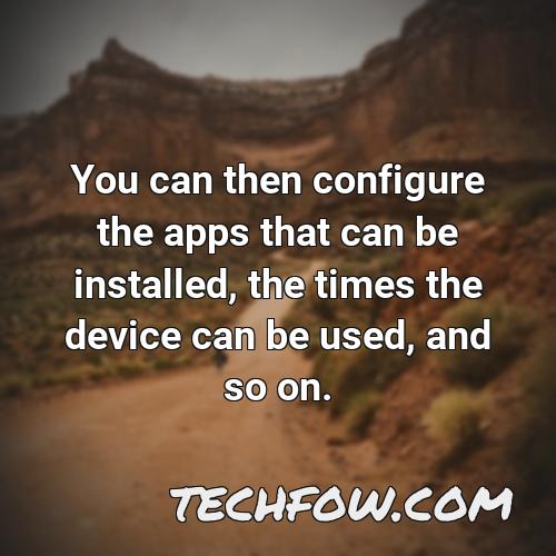 you can then configure the apps that can be installed the times the device can be used and so on