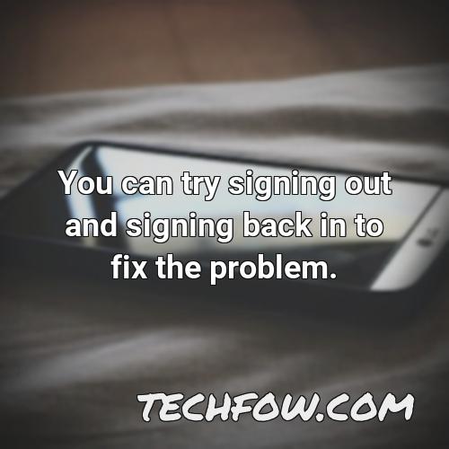 you can try signing out and signing back in to fix the problem
