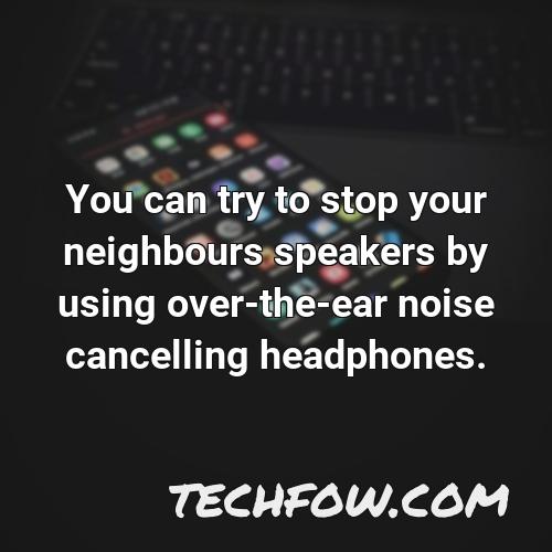 you can try to stop your neighbours speakers by using over the ear noise cancelling headphones