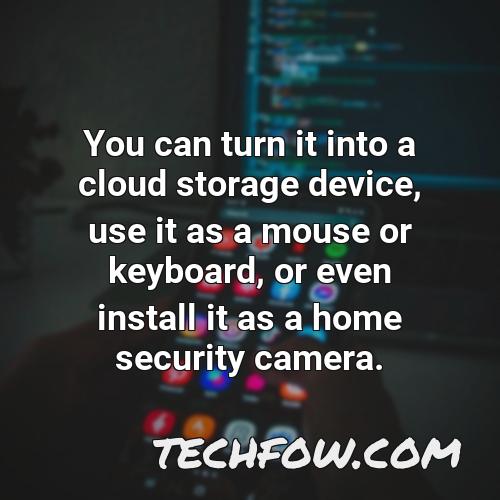 you can turn it into a cloud storage device use it as a mouse or keyboard or even install it as a home security camera