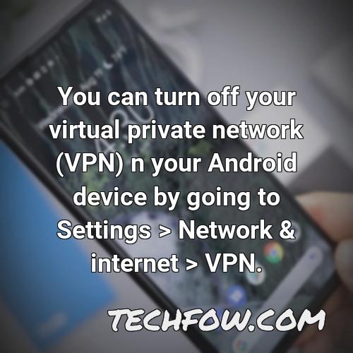 you can turn off your virtual private network vpn n your android device by going to settings network internet vpn
