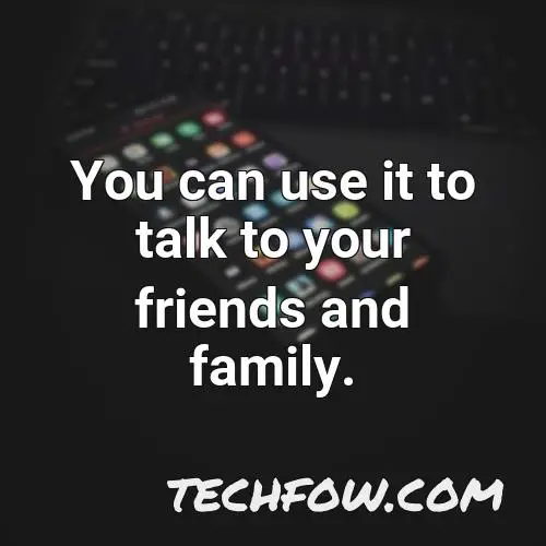 you can use it to talk to your friends and family